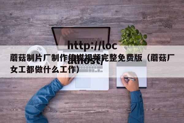 蘑菇制片厂制作传媒视频完整免费版（蘑菇厂女工都做什么工作）