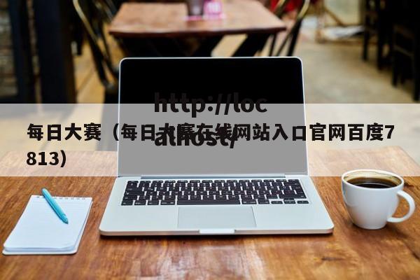 每日大赛（每日大赛在线网站入口官网百度7813）