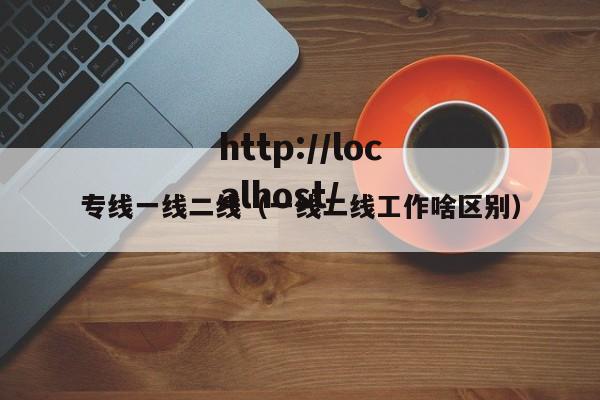 专线一线二线（一线二线工作啥区别）