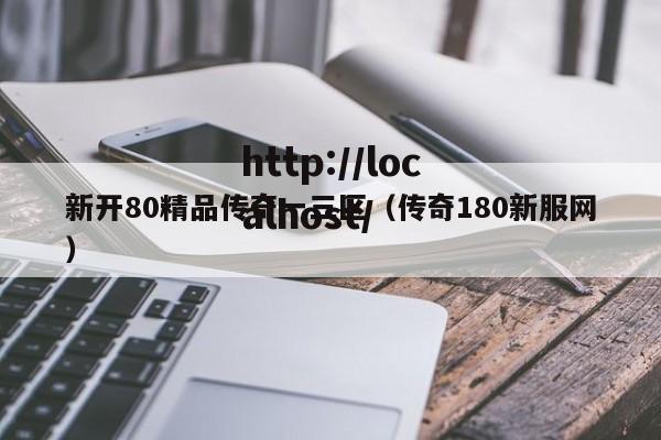 新开80精品传奇一三区（传奇180新服网）